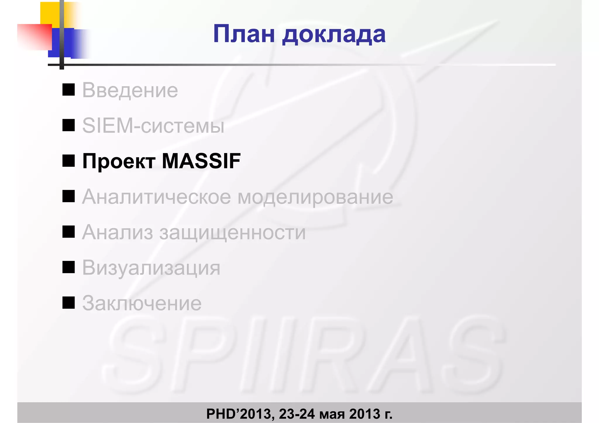 План докладаПлан доклада
 Введение Введение
 SIEM-системы
 Проект MASSIF
 Аналитическое моделирование
 Анализ защищенности Анализ защищенности
 Визуализация
 Заключение
PHD’2013, 23-24 мая 2013 г.
 