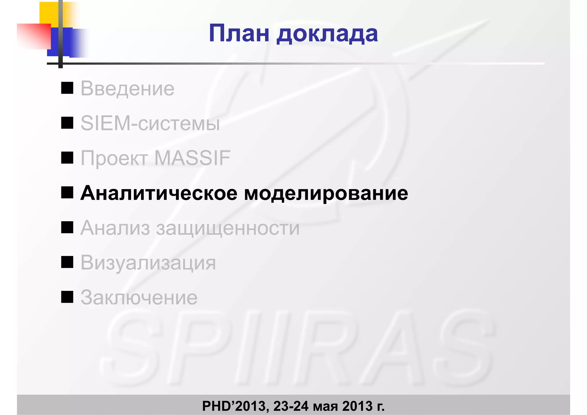 План докладаПлан доклада
 Введение Введение
 SIEM-системы
 Проект MASSIF
 Аналитическое моделирование
 Анализ защищенности Анализ защищенности
 Визуализация
 Заключение
PHD’2013, 23-24 мая 2013 г.
 