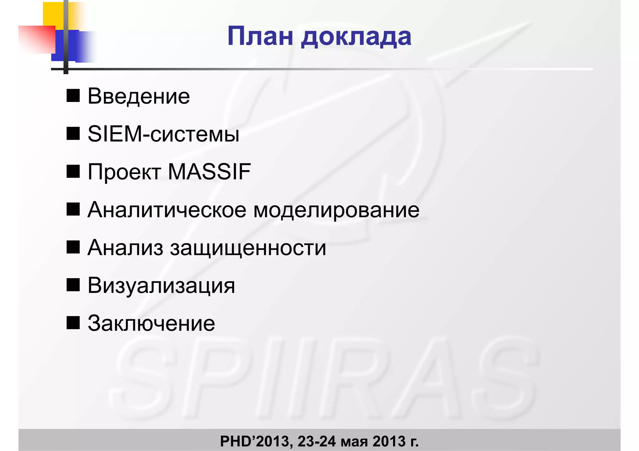План докладаПлан доклада
 Введение Введение
 SIEM-системы
 Проект MASSIF
 Аналитическое моделирование
 Анализ защищенности Анализ защищенности
 Визуализация
 Заключение
PHD’2013, 23-24 мая 2013 г.
 