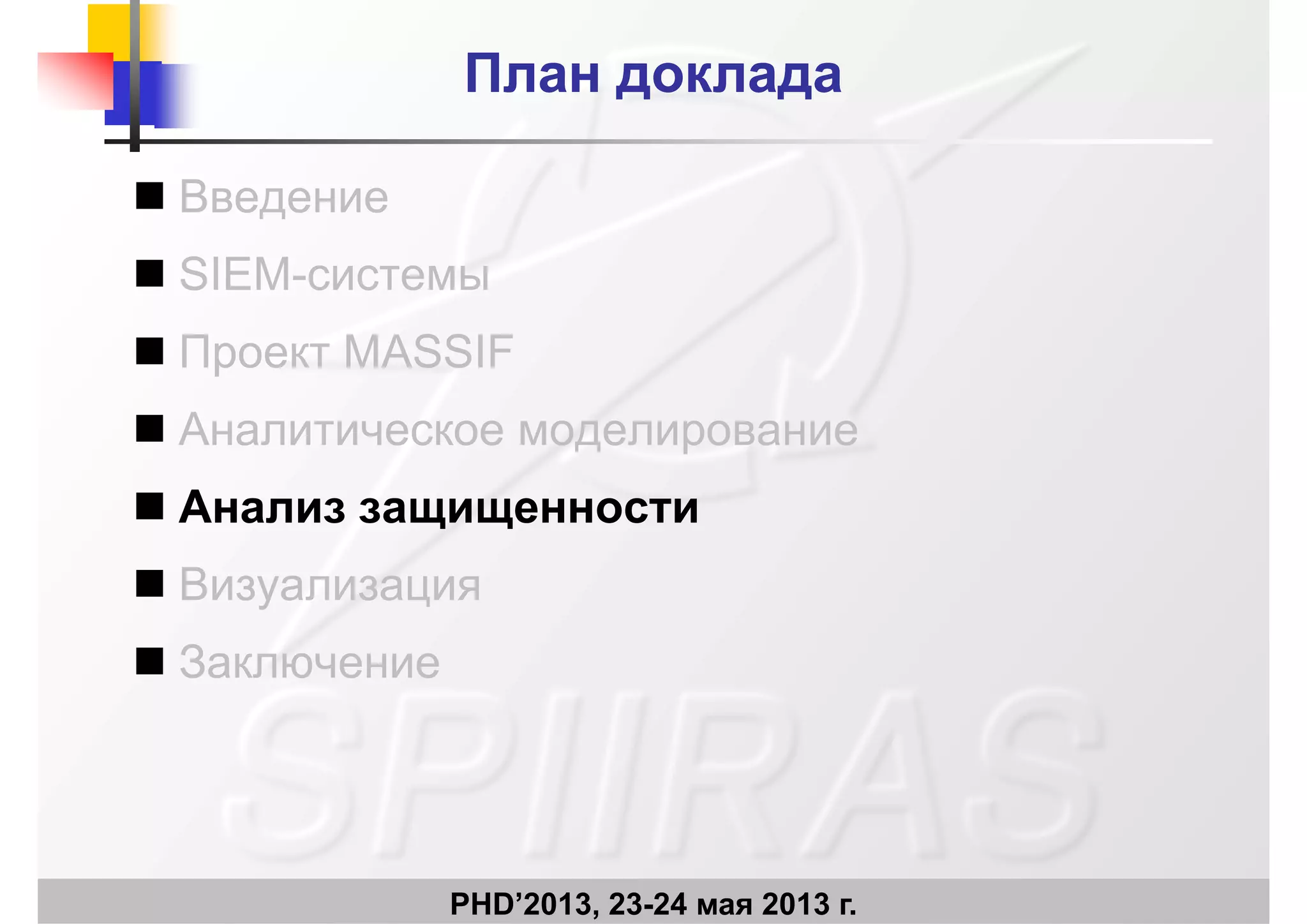 План докладаПлан доклада
 Введение Введение
 SIEM-системы
 Проект MASSIF
 Аналитическое моделирование
 Анализ защищенности Анализ защищенности
 Визуализация
 Заключение
PHD’2013, 23-24 мая 2013 г.
 