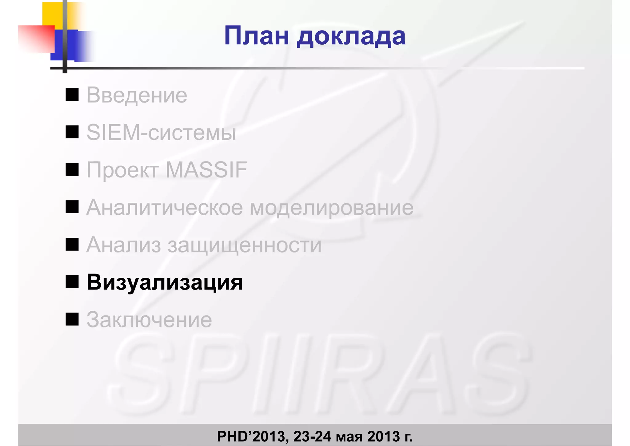 План докладаПлан доклада
 Введение Введение
 SIEM-системы
 Проект MASSIF
 Аналитическое моделирование
 Анализ защищенности Анализ защищенности
 Визуализация
 Заключение
PHD’2013, 23-24 мая 2013 г.
 