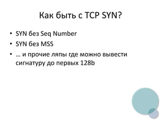 Как быть с TCP SYN?
• SYN без Seq Number
• SYN без MSS
• … и прочие ляпы где можно вывести
сигнатуру до первых 128b
 