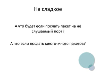 На сладкое
А что будет если послать пакет на не
слушаемый порт?
А что если послать много-много пакетов?
 