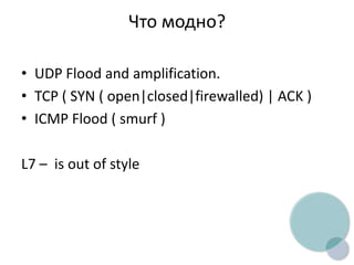 Что модно?
• UDP Flood and amplification.
• TCP ( SYN ( open|closed|firewalled) | ACK )
• ICMP Flood ( smurf )
L7 – is out of style
 