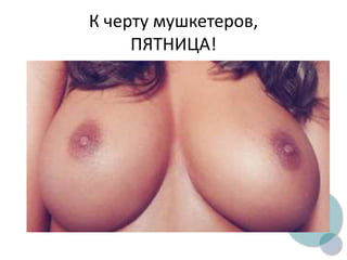 К черту мушкетеров,
ПЯТНИЦА!
 