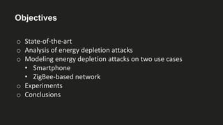 Objectives
o State-of-the-art
o Analysis of energy depletion attacks
o Modeling energy depletion attacks on two use cases
• Smartphone
• ZigBee-based network
o Experiments
o Conclusions
 