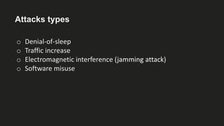 Attacks types
o Denial-of-sleep
o Traffic increase
o Electromagnetic interference (jamming attack)
o Software misuse
 