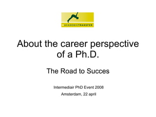 About the career perspective of a Ph.D. The Road to Succes Intermediair PhD Event 2008 Amsterdam, 22 april 