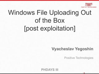 Windows File Uploading Out
of the Box
[post exploitation]
Vyacheslav Yegoshin
Positive Technologies
PHDAYS III
 