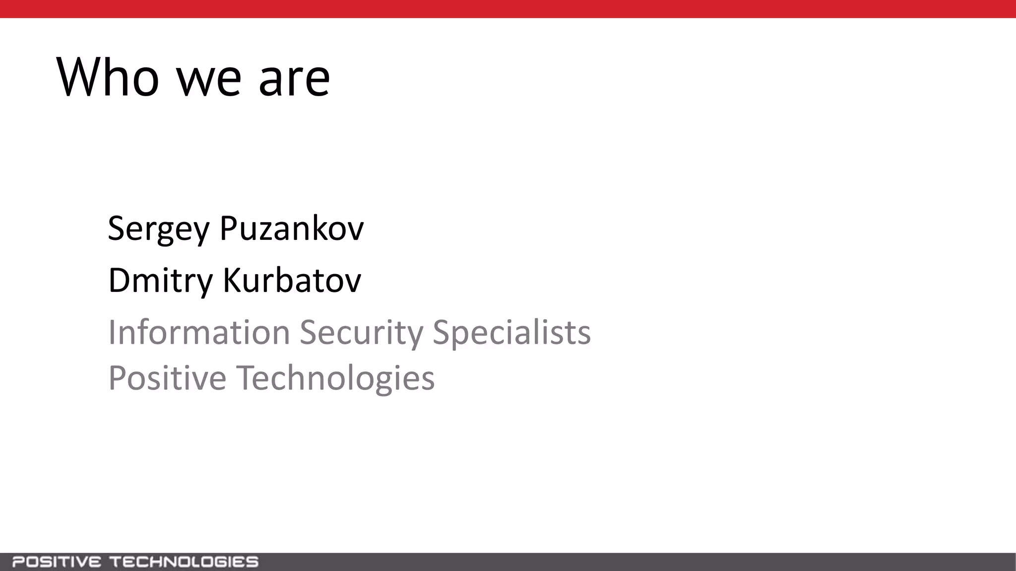 Who we are
Sergey Puzankov
Dmitry Kurbatov
Information Security Specialists
Positive Technologies
 
