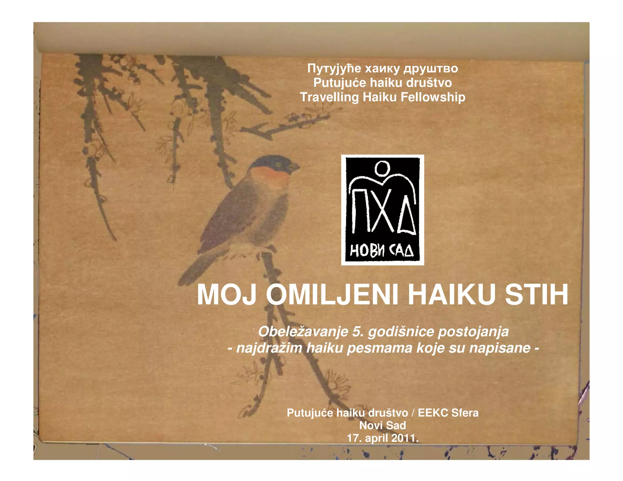 Putuju e haiku društvo
           Travelling Haiku Fellowship




MOJ OMILJENI HAIKU STIH
      Obeležavanje 5. godišnice postojanja
 - najdražim haiku pesmama koje su napisane -



         Putuju e haiku društvo / EEKC Sfera
                      Novi Sad
                    17. april 2011.
 