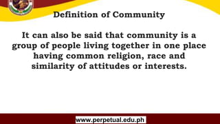 Copyright (C) SlideSalad.com All rights reserved.
Free SlideSalad Google Slides Template
Definition of Community
It can also be said that community is a
group of people living together in one place
having common religion, race and
similarity of attitudes or interests.
www.perpetual.edu.ph
 