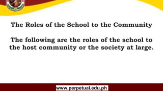 Copyright (C) SlideSalad.com All rights reserved.
Free SlideSalad Google Slides Template
The Roles of the School to the Community
The following are the roles of the school to
the host community or the society at large.
www.perpetual.edu.ph
 