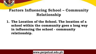 Copyright (C) SlideSalad.com All rights reserved.
Free SlideSalad Google Slides Template
Factors Influencing School – Community
Relationship
www.perpetual.edu.ph
1. The Location of the School. The location of a
school within the community goes a long way
in influencing the school - community
relationship.
 