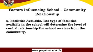 Copyright (C) SlideSalad.com All rights reserved.
Free SlideSalad Google Slides Template
Factors Influencing School – Community
Relationship
www.perpetual.edu.ph
2. Facilities Available. The type of facilities
available in the school will determine the level of
cordial relationship the school receives from the
community.
 