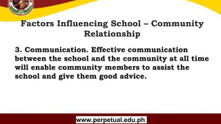 Copyright (C) SlideSalad.com All rights reserved.
Free SlideSalad Google Slides Template
Factors Influencing School – Community
Relationship
www.perpetual.edu.ph
3. Communication. Effective communication
between the school and the community at all time
will enable community members to assist the
school and give them good advice.
 