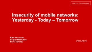 ptsecurity.ru
Insecurity of mobile networks:
Yesterday - Today – Tomorrow
Kirill Puzankov
Sergey Mashukov
Pavel Novikov
 