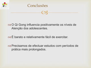 
 O Qi Gong influencia positivamente os níveis de
Atenção dos adolescentes.
 É barato e relativamente fácil de exercitar.
 Precisamos de efectuar estudos com períodos de
prática mais prolongados.
Conclusões
 