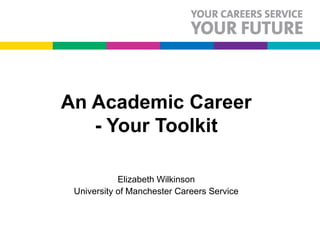 An Academic Career - Your Toolkit Elizabeth Wilkinson University of Manchester Careers Service © Copyright rests with the authors. Please cite appropriately. 