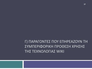 Γ) ΠΑΡΑΓΟΝΤΕΣ ΠΟΥ ΕΠΗΡΕΑΖΟΥΝ ΤΗ
ΣΥΜΠΕΡΙΦΟΡΙΚΗ ΠΡΟΘΕΣΗ ΧΡΗΣΗΣ
ΤΗΣ ΤΕΧΝΟΛΟΓΙΑΣ WIKI
37
 