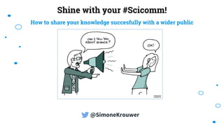 Shine with your #Scicomm!
How to share your knowledge succesfully with a wider public
@SimoneKrouwer
 