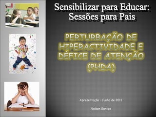 Apresentação : Junho de 2011 Nelson Santos Sensibilizar para Educar: Sessões para Pais 
