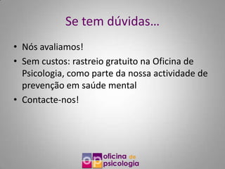 Se tem dúvidas…
• Nós avaliamos!
• Sem custos: rastreio gratuito na Oficina de
  Psicologia, como parte da nossa actividade de
  prevenção em saúde mental
• Contacte-nos!
 