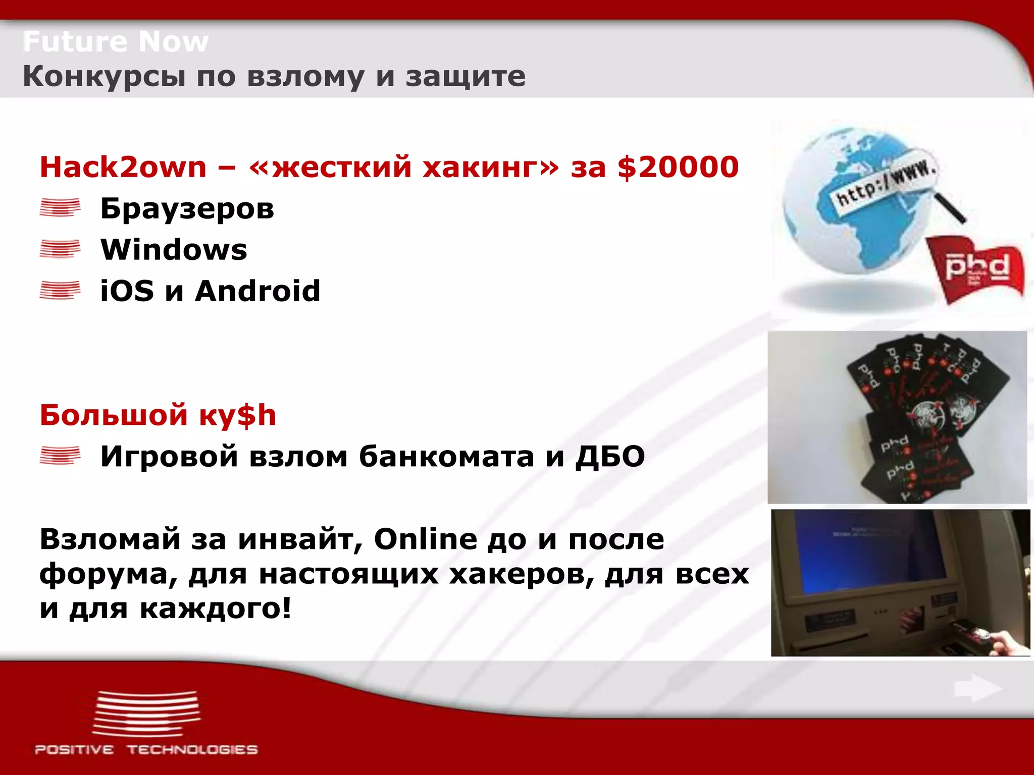 Future Now
Конкурсы по взлому и защите


Hack2own – «жесткий хакинг» за $20000
   Браузеров
   Windows
   iOS и Android



Большой ку$h
   Игровой взлом банкомата и ДБО

Взломай за инвайт, Online до и после
форума, для настоящих хакеров, для всех
и для каждого!
 