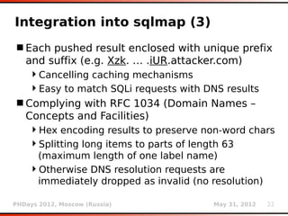 Integration into sqlmap (3)
 Each pushed result enclosed with unique prefix
  and suffix (e.g. Xzk. … .iUR.attacker.com)
...