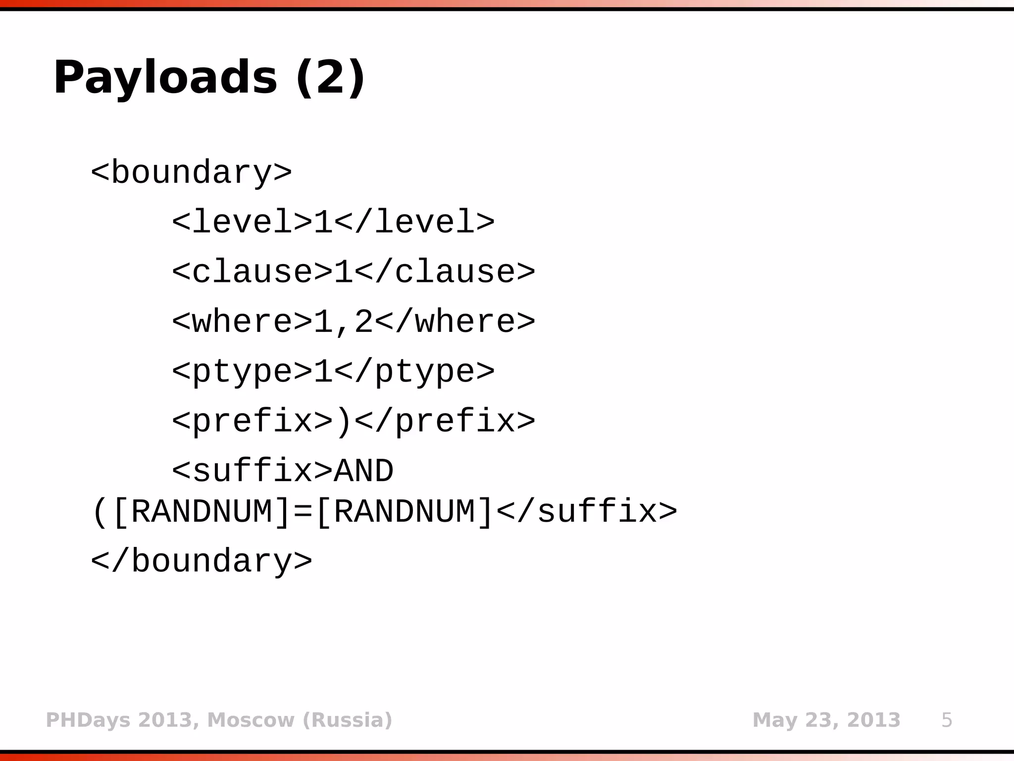 PHDays 2013, Moscow (Russia) May 23, 2013 5
Payloads (2)
<boundary>
<level>1</level>
<clause>1</clause>
<where>1,2</where>
<ptype>1</ptype>
<prefix>)</prefix>
<suffix>AND
([RANDNUM]=[RANDNUM]</suffix>
</boundary>
 
