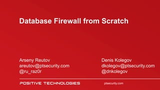 ptsecurity.ru
Database Firewall from Scratch
ptsecurity.com
Arseny Reutov
areutov@ptsecurity.com
@ru_raz0r
Denis Kolegov
dkolegov@ptsecurity.com
@dnkolegov
 