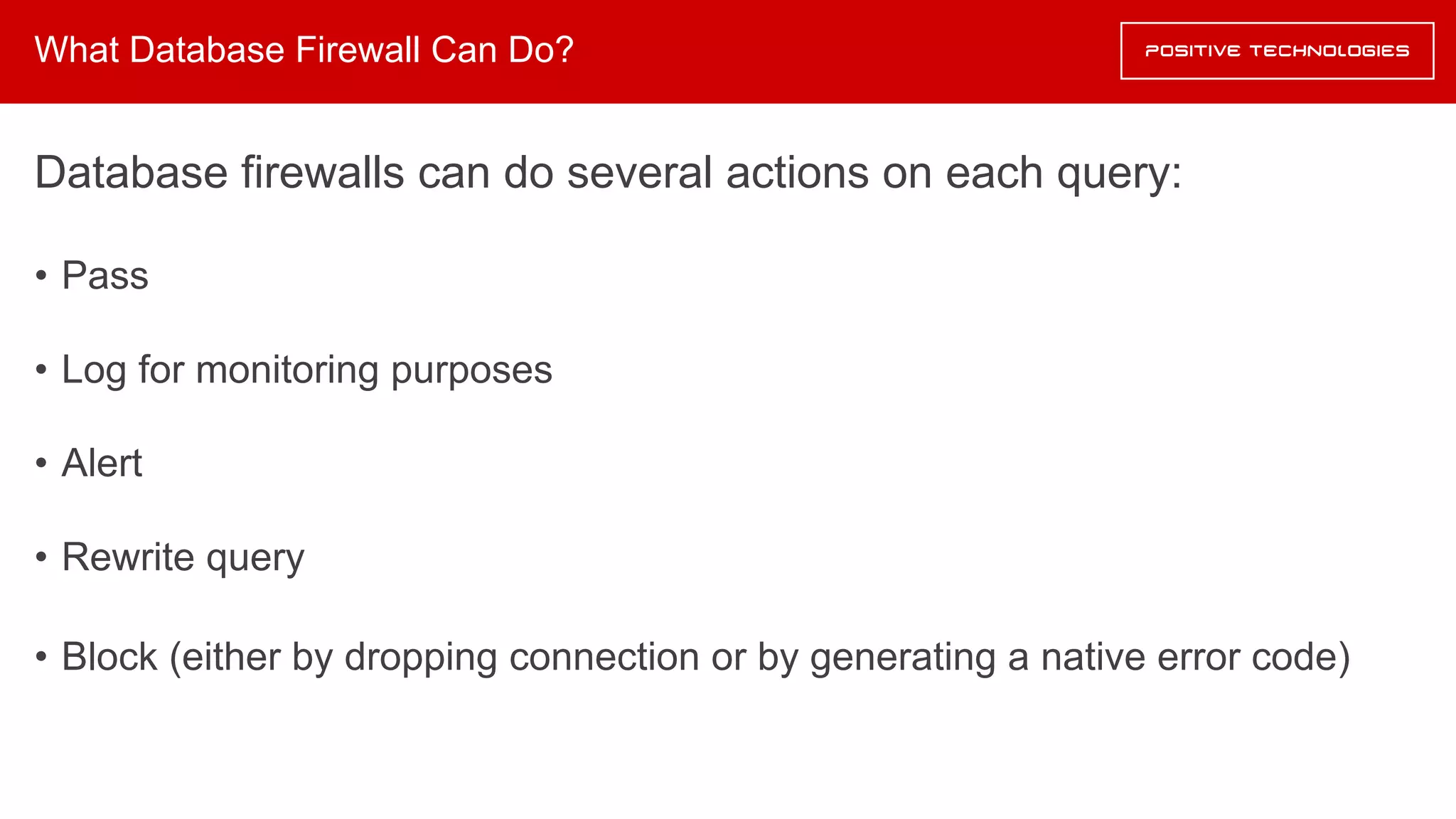 What Database Firewall Can Do?
Database firewalls can do several actions on each query:
• Pass
• Log for monitoring purposes
• Alert
• Rewrite query
• Block (either by dropping connection or by generating a native error code)
 