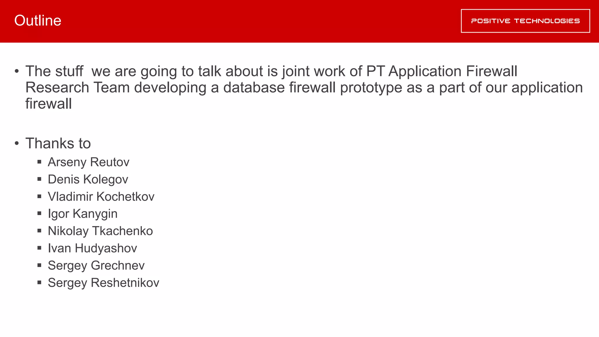 Outline
• The stuff we are going to talk about is joint work of PT Application Firewall
Research Team developing a database firewall prototype as a part of our application
firewall
• Thanks to
§ Arseny Reutov
§ Denis Kolegov
§ Vladimir Kochetkov
§ Igor Kanygin
§ Nikolay Tkachenko
§ Ivan Hudyashov
§ Sergey Grechnev
§ Sergey Reshetnikov
 