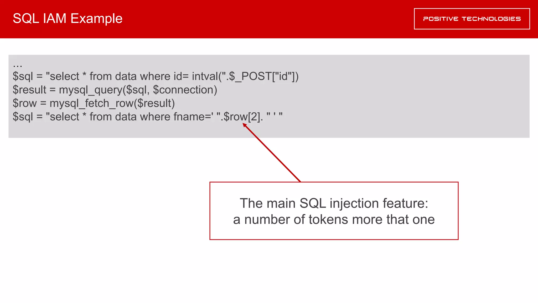 SQL IAM Example
…
$sql = "select * from data where id= intval(".$_POST["id"])
$result = mysql_query($sql, $connection)
$row = mysql_fetch_row($result)
$sql = "select * from data where fname=' ".$row[2]. " ' "
The main SQL injection feature:
a number of tokens more that one
 