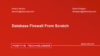 ptsecurity.com
Database Firewall From Scratch
Arseny Reutov
areutov@ptsecurity.com
Denis Kolegov
dkolegov@ptsecurity.com
 