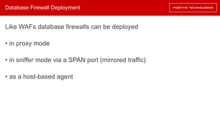Database Firewall Deployment
Like WAFs database firewalls can be deployed
• in proxy mode
• in sniffer mode via a SPAN port (mirrored traffic)
• as a host-based agent
 