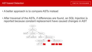 AST-based Detection
• A better approach is to compare ASTs instead
• After traversal of the ASTs, if differences are found, an SQL Injection is
reported because constant replacement have caused changes in AST
 