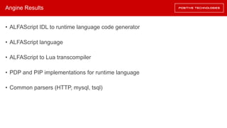 Angine Results
• ALFAScript IDL to runtime language code generator
• ALFAScript language
• ALFAScript to Lua transcompiler
• PDP and PIP implementations for runtime language
• Common parsers (HTTP, mysql, tsql)
 