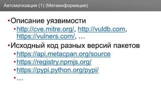 Заголовок
•Описание уязвимости
•http://cve.mitre.org/, http://vuldb.com,
https://vulners.com/, …
•Исходный код разных версий пакетов
•https://api.metacpan.org/source
•https://registry.npmjs.org/
•https://pypi.python.org/pypi/
•…
Автоматизация (1) (Метаинформация)
 
