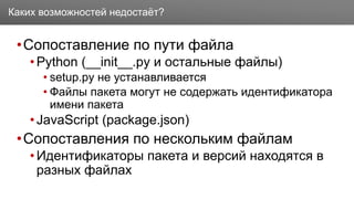Заголовок
•Сопоставление по пути файла
•Python (__init__.py и остальные файлы)
• setup.py не устанавливается
• Файлы пакета могут не содержать идентификатора
имени пакета
•JavaScript (package.json)
•Сопоставления по нескольким файлам
•Идентификаторы пакета и версий находятся в
разных файлах
Каких возможностей недостаёт?
 
