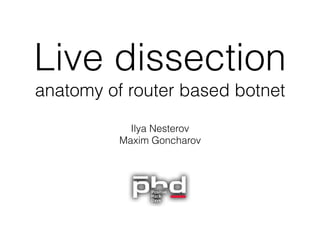 Live dissection  
anatomy of router based botnet
Ilya Nesterov 
Maxim Goncharov
 