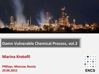 Marina Krotofil
PHDays, Moscow, Russia
29.06.2015
Damn Vulnerable Chemical Process, vol.2
ENCS
 