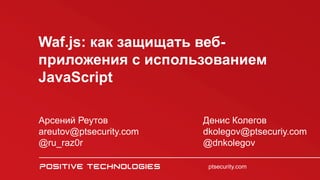 Waf.js: как защищать веб-
приложения с использованием
JavaScript
ptsecurity.com
Арсений Реутов
areutov@ptsecurity.com
@ru_raz0r
Денис Колегов
dkolegov@ptsecuriy.com
@dnkolegov
 