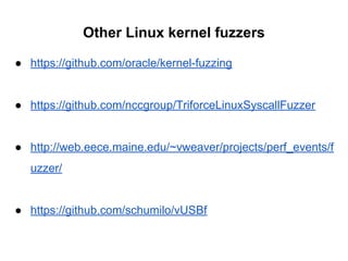 Other Linux kernel fuzzers
● https://github.com/oracle/kernel-fuzzing
● https://github.com/nccgroup/TriforceLinuxSyscallFuzzer
● http://web.eece.maine.edu/~vweaver/projects/perf_events/f
uzzer/
● https://github.com/schumilo/vUSBf
 