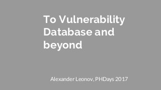 To Vulnerability
Database and
beyond
Alexander Leonov, PHDays 2017
 