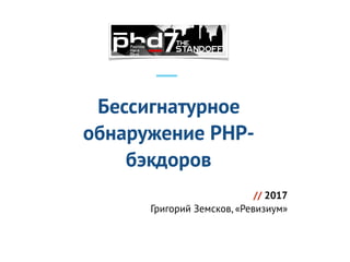 // 2017 
Григорий Земсков, «Ревизиум»
Бессигнатурное
обнаружение PHP-
бэкдоров
 