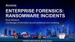 1ACRONIS © 2017
ENTERPRISE FORENSICS:
RANSOMWARE INCIDENTS
Mona Arkhipova
Unit Manager of information security architecture and monitoring
POSITIVE HACK DAYS VII, Moscow, Russia
 