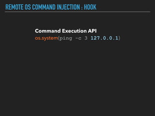 REMOTE OS COMMAND INJECTION : HOOK
Command Execution API 
os.system(ping -c 3 127.0.0.1)
 