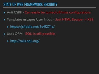 STATE OF WEB FRAMEWORK SECURITY
▸ Anti CSRF - Can easily be turned off/miss conﬁgurations
▸ Templates escapes User Input - Just HTML Escape -> XSS
▸ https://jsﬁddle.net/1c4f271c/
▸ Uses ORM - SQLi is still possible
▸ http://rails-sqli.org/
 