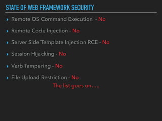 STATE OF WEB FRAMEWORK SECURITY
▸ Remote OS Command Execution - No
▸ Remote Code Injection - No
▸ Server Side Template Injection RCE - No
▸ Session Hijacking - No
▸ Verb Tampering - No
▸ File Upload Restriction - No
The list goes on…..
 
